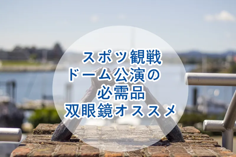 東京ドーム・ライブ公演・スポーツ観戦におすすめの双眼鏡