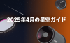 2025年5月の星空ガイド：彗星、流星群、土星の環の消失など——★2025年5月の天体イベント★